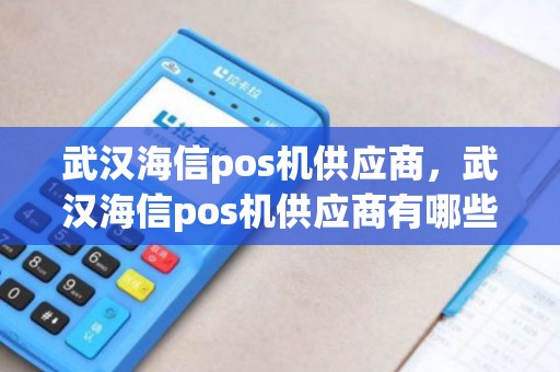 武汉海信pos机供应商，武汉海信pos机供应商有哪些