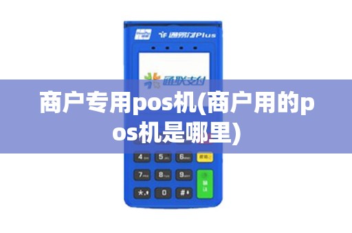 商户专用pos机(商户用的pos机是哪里)