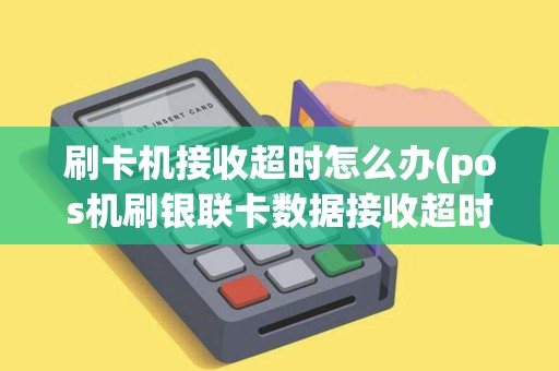 刷卡机接收超时怎么办(pos机刷银联卡数据接收超时)
