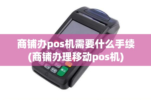 商铺办pos机需要什么手续(商铺办理移动pos机)