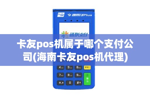 卡友pos机属于哪个支付公司(海南卡友pos机代理)
