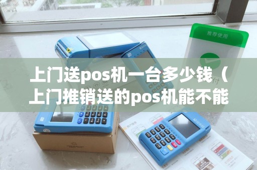 上门送pos机一台多少钱（上门推销送的pos机能不能要）