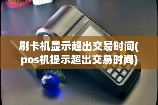 刷卡机显示超出交易时间(pos机提示超出交易时间)