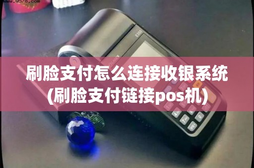 刷脸支付怎么连接收银系统(刷脸支付链接pos机)
