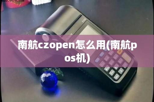 南航czopen怎么用(南航pos机)