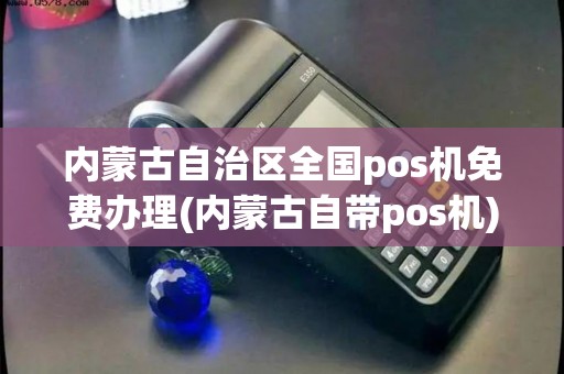 内蒙古自治区全国pos机免费办理(内蒙古自带pos机)