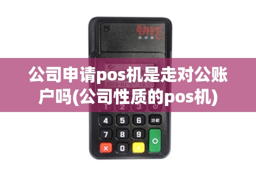 公司申请pos机是走对公账户吗(公司性质的pos机)