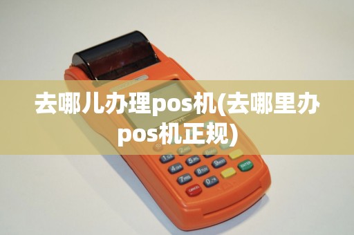 去哪儿办理pos机(去哪里办pos机正规)