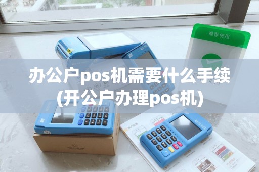 办公户pos机需要什么手续(开公户办理pos机)