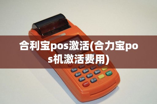 合利宝pos激活(合力宝pos机激活费用)