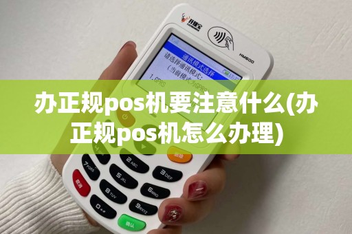 办正规pos机要注意什么(办正规pos机怎么办理)