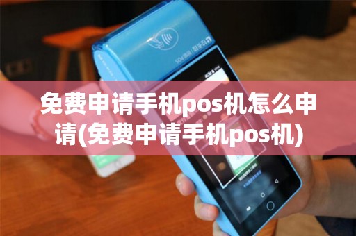 免费申请手机pos机怎么申请(免费申请手机pos机)