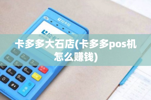 卡多多大石店(卡多多pos机怎么赚钱)