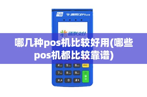 哪几种pos机比较好用(哪些pos机都比较靠谱)