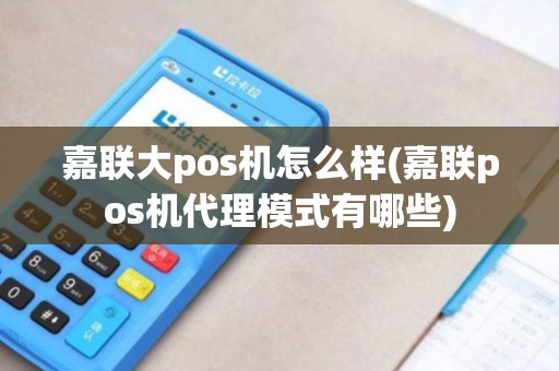 嘉联大pos机怎么样(嘉联pos机代理模式有哪些)