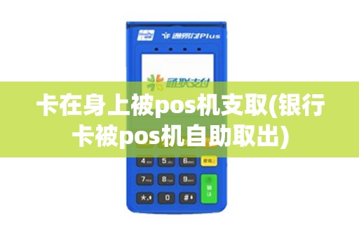 卡在身上被pos机支取(银行卡被pos机自助取出)