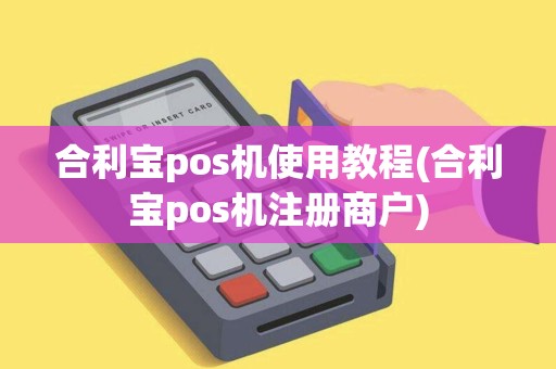 合利宝pos机使用教程(合利宝pos机注册商户)