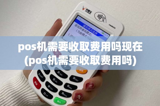 pos机需要收取费用吗现在(pos机需要收取费用吗)