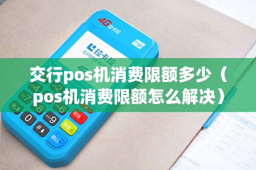 交行pos机消费限额多少（pos机消费限额怎么解决）