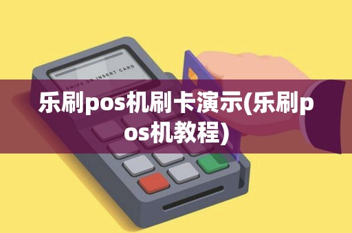 乐刷pos机刷卡演示(乐刷pos机教程)