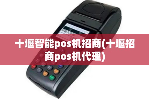 十堰智能pos机招商(十堰招商pos机代理)