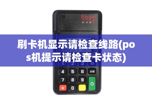 刷卡机显示请检查线路(pos机提示请检查卡状态)