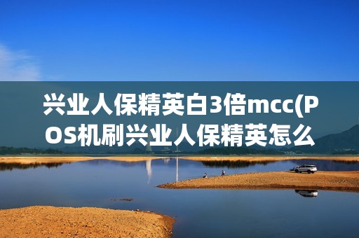 兴业人保精英白3倍mcc(POS机刷兴业人保精英怎么)