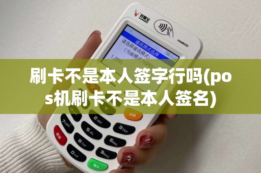 刷卡不是本人签字行吗(pos机刷卡不是本人签名)