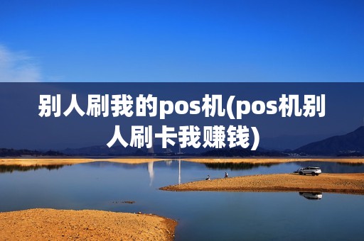 别人刷我的pos机(pos机别人刷卡我赚钱)