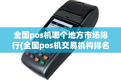 全国pos机哪个地方市场排行(全国pos机交易机构排名)