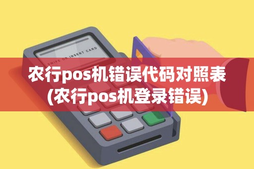 农行pos机错误代码对照表(农行pos机登录错误)