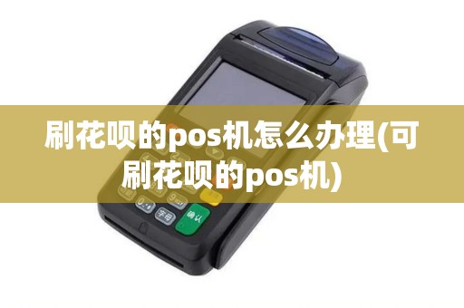 刷花呗的pos机怎么办理(可刷花呗的pos机)