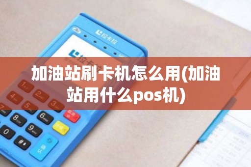 加油站刷卡机怎么用(加油站用什么pos机)