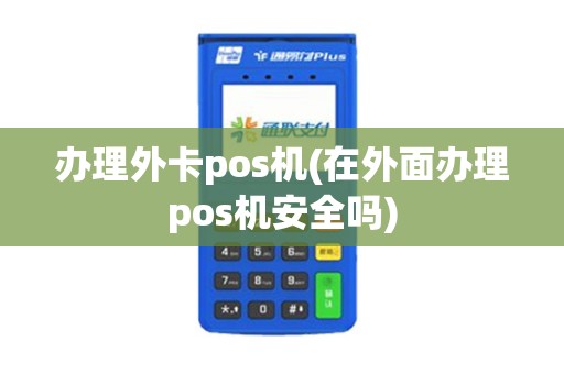 办理外卡pos机(在外面办理pos机安全吗)