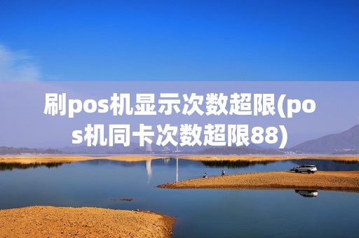 刷pos机显示次数超限(pos机同卡次数超限88)