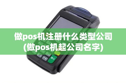 做pos机注册什么类型公司(做pos机起公司名字)
