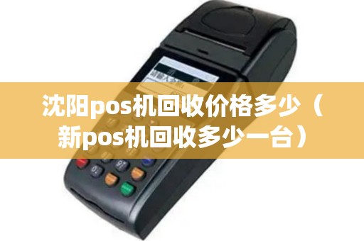 沈阳pos机回收价格多少（新pos机回收多少一台）