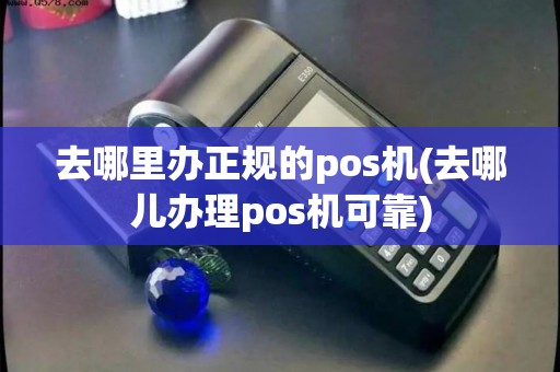 去哪里办正规的pos机(去哪儿办理pos机可靠)