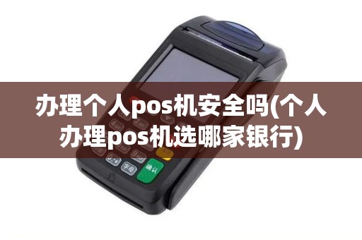 办理个人pos机安全吗(个人办理pos机选哪家银行)