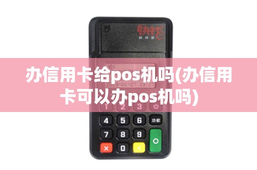 办信用卡给pos机吗(办信用卡可以办pos机吗)