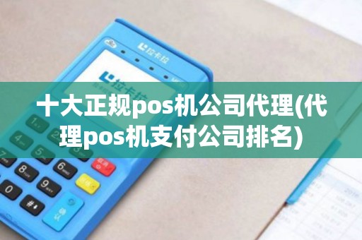 十大正规pos机公司代理(代理pos机支付公司排名)