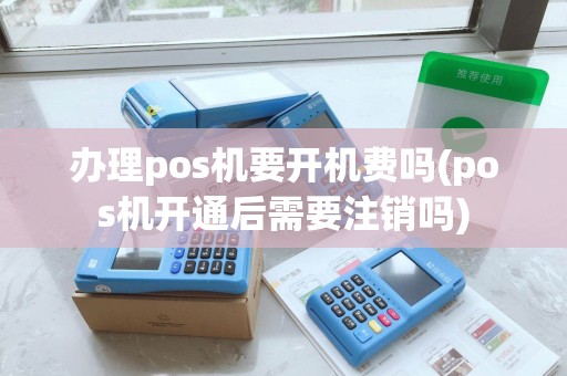 办理pos机要开机费吗(pos机开通后需要注销吗)