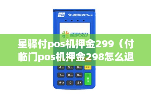星驿付pos机押金299（付临门pos机押金298怎么退）