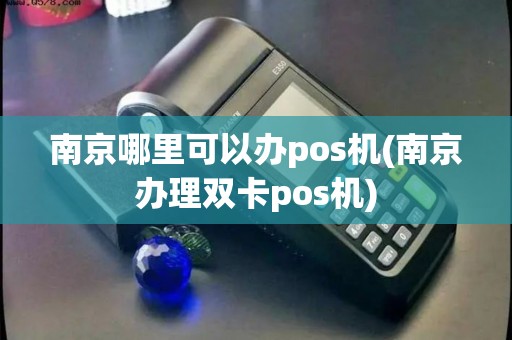 南京哪里可以办pos机(南京办理双卡pos机)