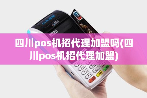 四川pos机招代理加盟吗(四川pos机招代理加盟)