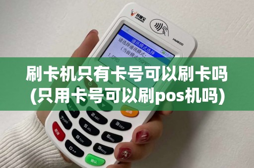 刷卡机只有卡号可以刷卡吗(只用卡号可以刷pos机吗)