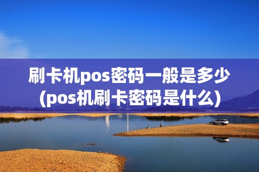 刷卡机pos密码一般是多少(pos机刷卡密码是什么)