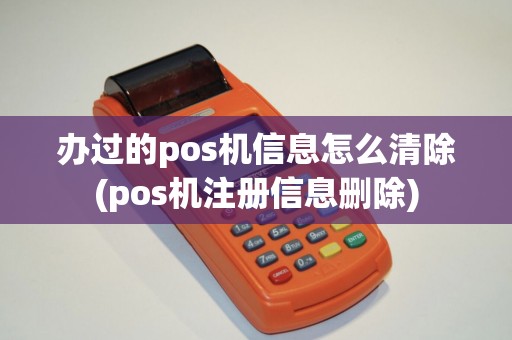 办过的pos机信息怎么清除(pos机注册信息删除)