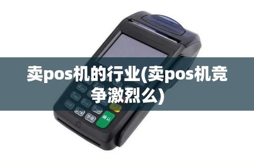 卖pos机的行业(卖pos机竞争激烈么)