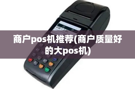 商户pos机推荐(商户质量好的大pos机)